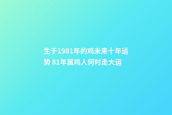 生于1981年的鸡未来十年运势 81年属鸡人何时走大运-第1张-观点-玄机派